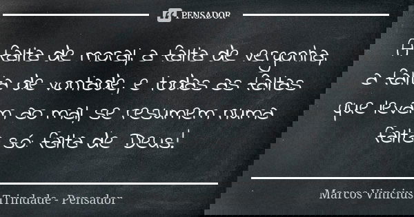A falta de moral, a falta de vergonha, a falta de vontade, e todas as faltas que levam ao mal, se resumem numa falta só: falta de Deus!... Frase de Marcos Vinícius Trindade - Pensador.