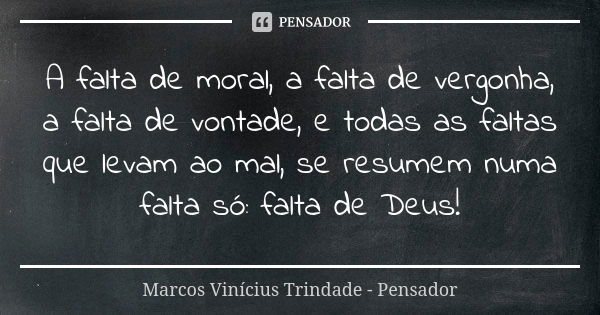 A falta de moral, a falta de vergonha, a falta de vontade, e todas as faltas que levam ao mal, se resumem numa falta só: falta de Deus!... Frase de Marcos Vinícius Trindade - Pensador.