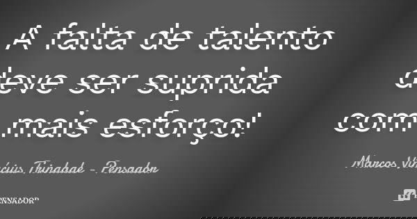 A falta de talento deve ser suprida com mais esforço!... Frase de Marcos Vinícius Trindade - Pensador.