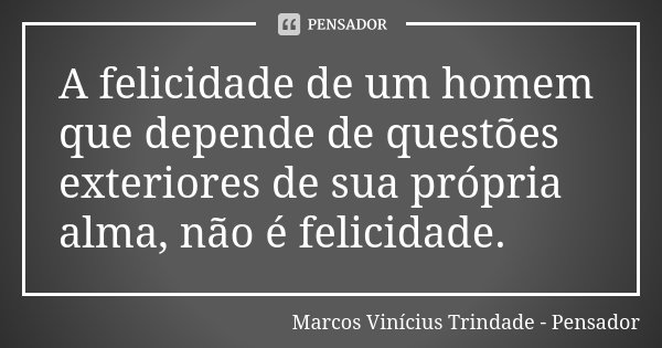 A felicidade de um homem que depende de questões exteriores de sua própria alma, não é felicidade.... Frase de Marcos Vinícius Trindade - Pensador.