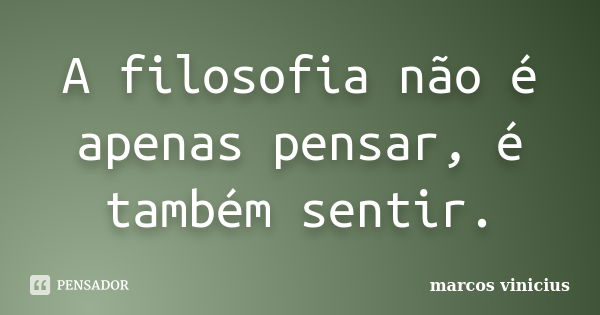 A filosofia não é apenas pensar, é também sentir.... Frase de Marcos Vinícius.