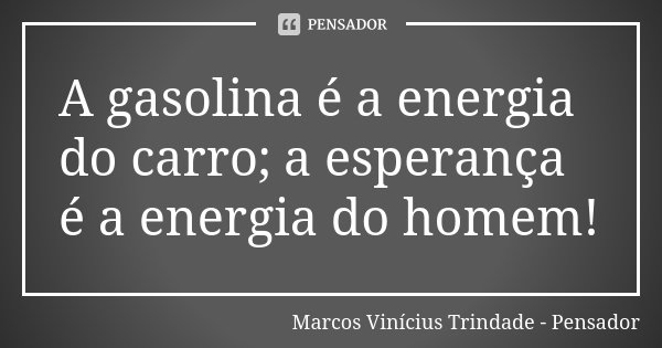 A gasolina é a energia do carro; a esperança é a energia do homem!... Frase de Marcos Vinícius Trindade - Pensador.