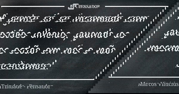 A gente só se incomoda com questões alheias, quando as mesmas estão em nós e não aceitamos!... Frase de Marcos Vinícius Trindade - Pensador.