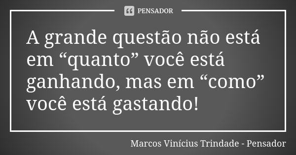 A grande questão não está em “quanto” você está ganhando, mas em “como” você está gastando!... Frase de Marcos Vinícius Trindade - Pensador.