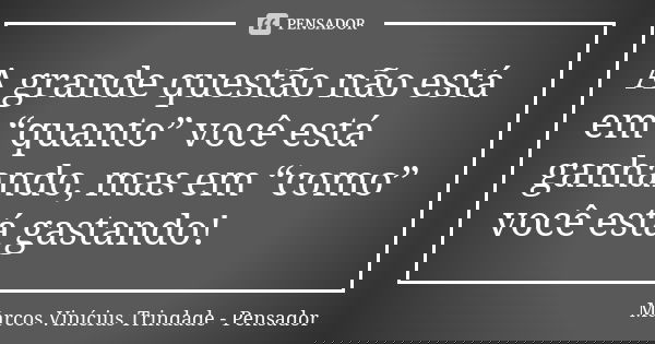 A grande questão não está em “quanto” você está ganhando, mas em “como” você está gastando!... Frase de Marcos Vinícius Trindade - Pensador.