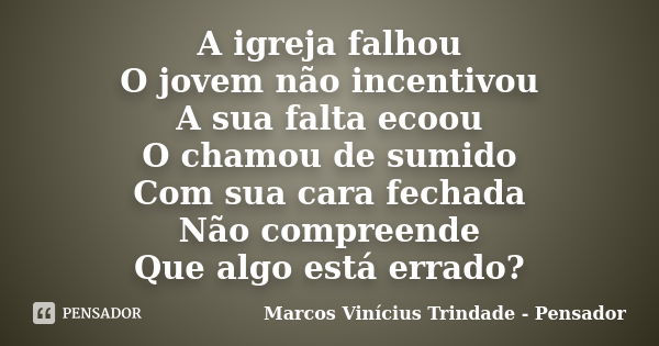 A igreja falhou O jovem não incentivou A sua falta ecoou O chamou de sumido Com sua cara fechada Não compreende Que algo está errado?... Frase de Marcos Vinícius Trindade - Pensador.