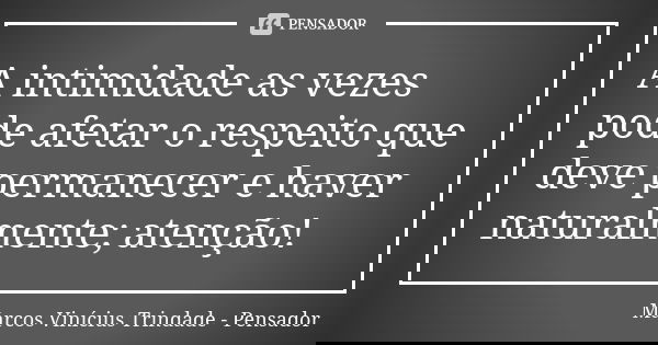 A intimidade as vezes pode afetar o respeito que deve permanecer e haver naturalmente; atenção!... Frase de Marcos Vinícius Trindade - Pensador.