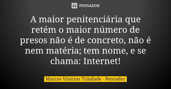 A maior penitenciária que retém o maior número de presos não é de concreto, não é nem matéria; tem nome, e se chama: Internet!... Frase de Marcos Vinícius Trindade - Pensador.