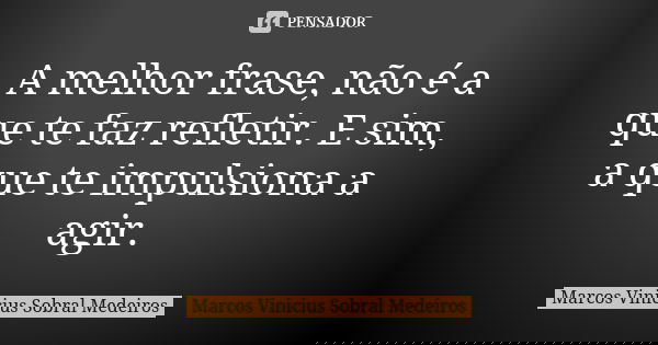 A melhor frase, não é a que te faz refletir. E sim, a que te impulsiona a agir.... Frase de Marcos Vinicius Sobral Medeiros.