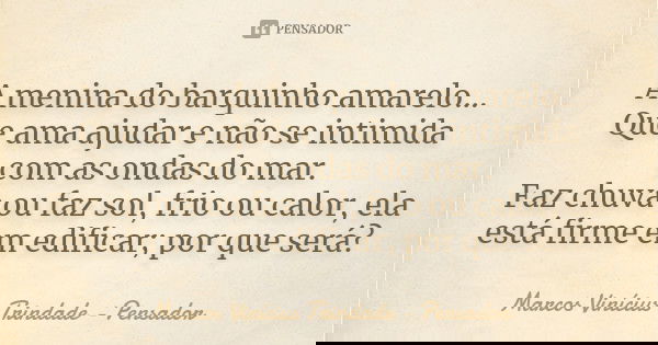 A menina do barquinho amarelo... Que ama ajudar e não se intimida com as ondas do mar. Faz chuva ou faz sol, frio ou calor, ela está firme em edificar; por que ... Frase de Marcos Vinícius Trindade - Pensador.
