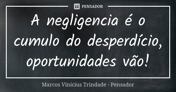 A negligencia é o cumulo do desperdício, oportunidades vão!... Frase de Marcos Vinícius Trindade - Pensador.