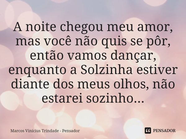 ⁠A noite chegou meu amor, mas você não quis se pôr, então vamos dançar, enquanto a Solzinha estiver diante dos meus olhos, não estarei sozinho...... Frase de Marcos Vinícius Trindade - Pensador.