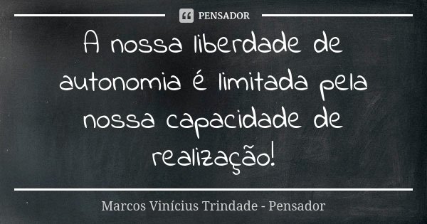 A nossa liberdade de autonomia é limitada pela nossa capacidade de realização!... Frase de Marcos Vinícius Trindade - Pensador.
