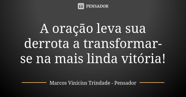 A oração leva sua derrota a transformar-se na mais linda vitória!... Frase de Marcos Vinícius Trindade - Pensador.