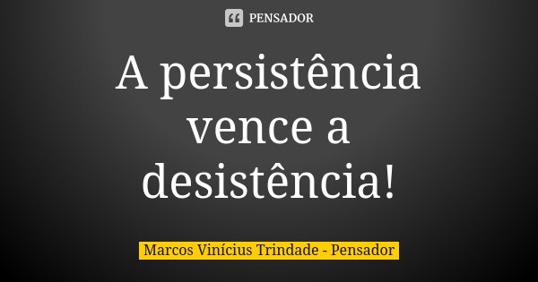 A persistência vence a desistência!... Frase de Marcos Vinícius Trindade - Pensador.