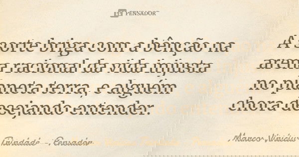 A sorte briga com a bênção na arena racional da vida injusta no planeta terra, e alguém chora desejando entender.... Frase de Marcos Vinícius Trindade - Pensador.
