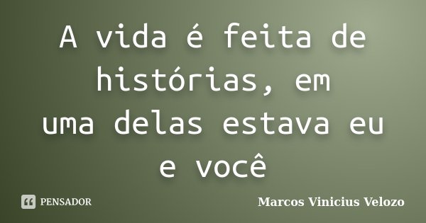 A vida é feita de histórias, em uma delas estava eu e você... Frase de Marcos Vinicius Velozo.