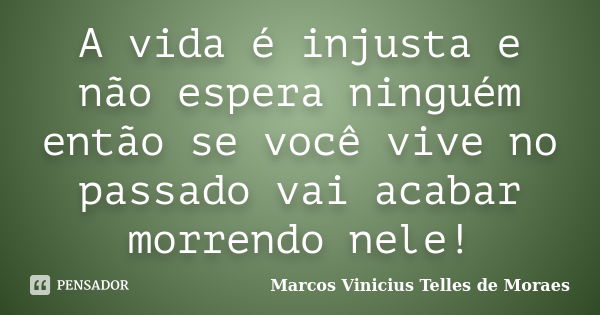 A vida é injusta e não espera ninguém então se você vive no passado vai acabar morrendo nele!... Frase de Marcos Vinicius Telles de Moraes.