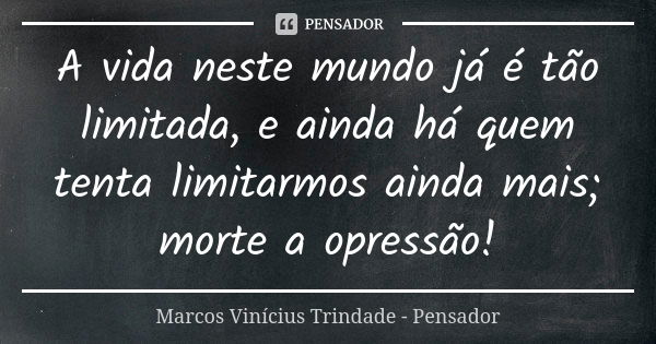 A vida neste mundo já é tão limitada, e ainda há quem tenta limitarmos ainda mais; morte a opressão!... Frase de Marcos Vinícius Trindade - Pensador.