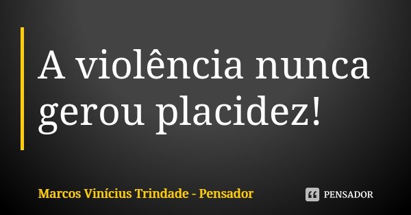 A violência nunca gerou placidez!... Frase de Marcos Vinícius Trindade - Pensador.
