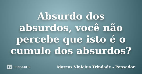 Absurdo dos absurdos, você não percebe que isto é o cumulo dos absurdos?... Frase de Marcos Vinícius Trindade - Pensador.