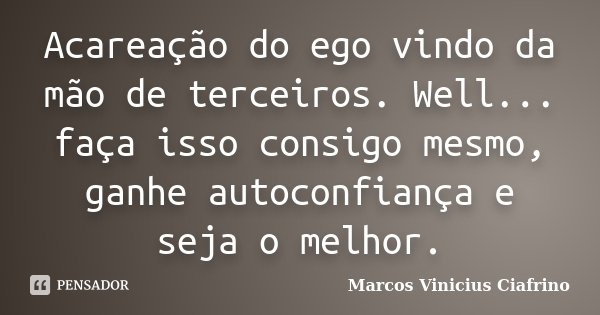 Acareação do ego vindo da mão de terceiros. Well... faça isso consigo mesmo, ganhe autoconfiança e seja o melhor.... Frase de Marcos Vinicius Ciafrino.