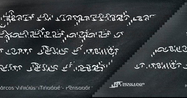 Agora eu compreendo por experiência própria: o pouco com Deus é muito, o muito sem Deus é nada!... Frase de Marcos Vinícius Trindade - Pensador.
