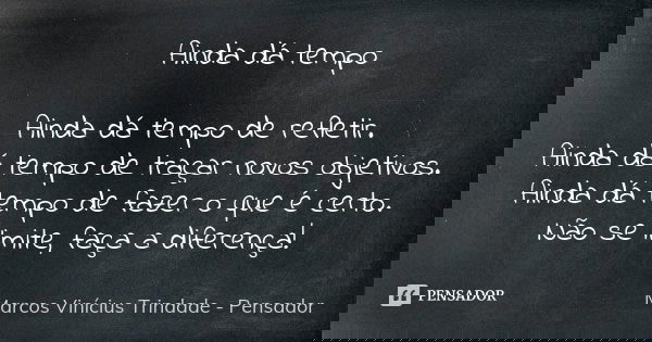 Ainda dá tempo Ainda dá tempo de refletir. Ainda dá tempo de traçar novos objetivos. Ainda dá tempo de fazer o que é certo. Não se limite, faça a diferença!... Frase de Marcos Vinícius Trindade - Pensador.