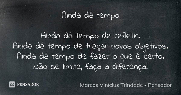 Ainda dá tempo Ainda dá tempo de refletir. Ainda dá tempo de traçar novos objetivos. Ainda dá tempo de fazer o que é certo. Não se limite, faça a diferença!... Frase de Marcos Vinícius Trindade - Pensador.