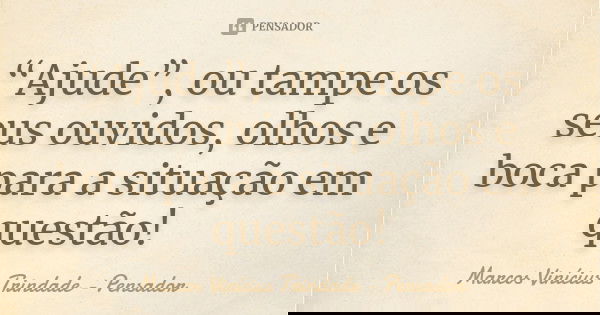 “Ajude”, ou tampe os seus ouvidos, olhos e boca para a situação em questão!... Frase de Marcos Vinícius Trindade - Pensador.