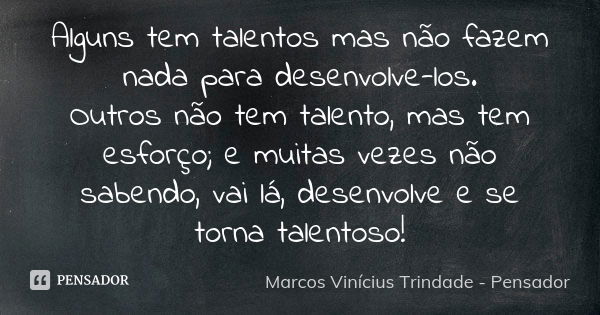 Alguns tem talentos mas não fazem nada para desenvolve-los. Outros não tem talento, mas tem esforço; e muitas vezes não sabendo, vai lá, desenvolve e se torna t... Frase de Marcos Vinícius Trindade - Pensador.