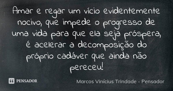 Amar e regar um vício evidentemente nocivo, que impede o progresso de uma vida para que ela seja próspera, é acelerar a decomposição do próprio cadáver que aind... Frase de Marcos Vinícius Trindade - Pensador.