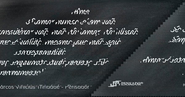 Ame. O amor nunca é em vão. Se considerar vão, não foi amor, foi ilusão. Sempre é válido, mesmo que não seja correspondido. Amor é eterno, enquanto tudo perece,... Frase de Marcos Vinícius Trindade - Pensador.