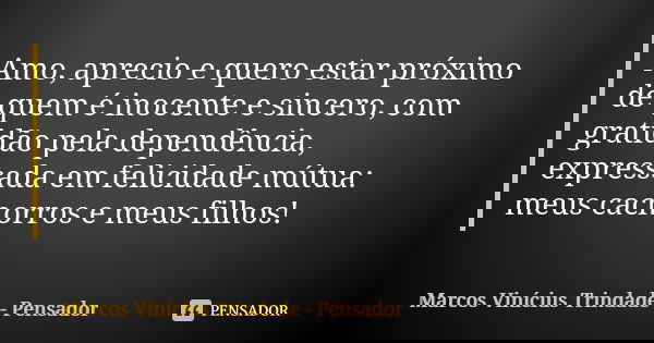 Amo, aprecio e quero estar próximo de quem é inocente e sincero, com gratidão pela dependência, expressada em felicidade mútua: meus cachorros e meus filhos!... Frase de Marcos Vinícius Trindade - Pensador.