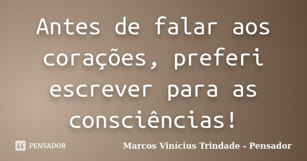 Antes de falar aos corações, preferi escrever para as consciências!... Frase de Marcos Vinícius Trindade - Pensador.