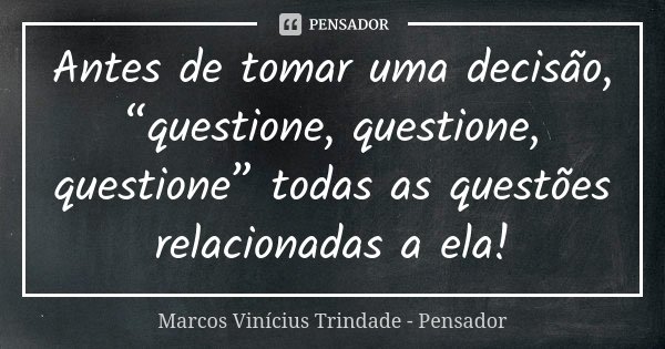 Antes de tomar uma decisão, “questione, questione, questione” todas as questões relacionadas a ela!... Frase de Marcos Vinícius Trindade - Pensador.