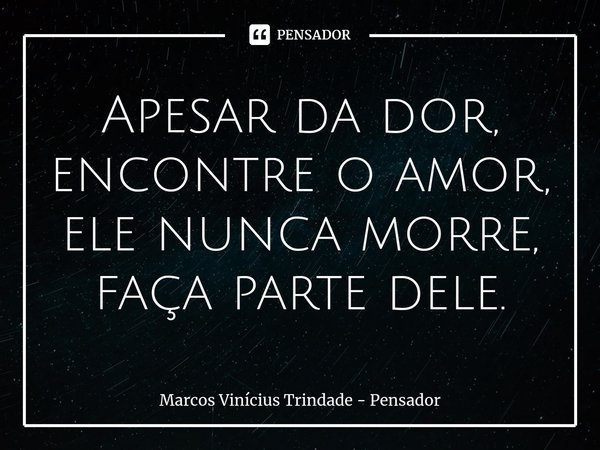 ⁠Apesar da dor, encontre o amor, ele nunca morre, faça parte dele.... Frase de Marcos Vinícius Trindade - Pensador.