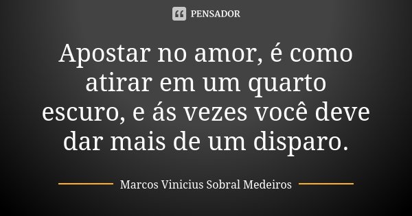 Apostar no amor, é como atirar em um quarto escuro, e ás vezes você deve dar mais de um disparo.... Frase de Marcos Vinicius Sobral Medeiros.