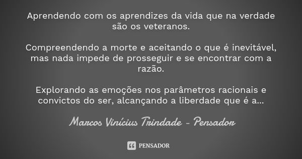 Aprendendo com os aprendizes da vida que na verdade são os veteranos. Compreendendo a morte e aceitando o que é inevitável, mas nada impede de prosseguir e se e... Frase de Marcos Vinícius Trindade - Pensador.