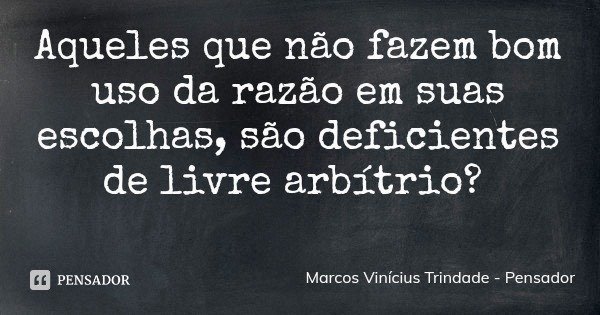 Aqueles que não fazem bom uso da razão em suas escolhas, são deficientes de livre arbítrio?... Frase de Marcos Vinícius Trindade - Pensador.