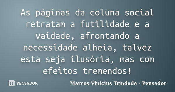 As páginas da coluna social retratam a futilidade e a vaidade, afrontando a necessidade alheia, talvez esta seja ilusória, mas com efeitos tremendos!... Frase de Marcos Vinícius Trindade - Pensador.