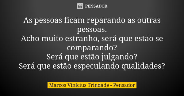 As pessoas ficam reparando as outras pessoas. Acho muito estranho, será que estão se comparando? Será que estão julgando? Será que estão especulando qualidades?... Frase de Marcos Vinícius Trindade - Pensador.