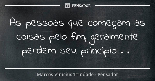 As pessoas que começam as coisas pelo fim, geralmente perdem seu princípio . .... Frase de Marcos Vinícius Trindade - Pensador.