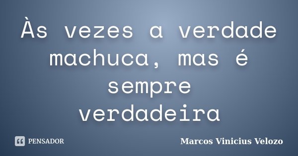Às vezes a verdade machuca, mas é sempre verdadeira... Frase de Marcos Vinicius Velozo.