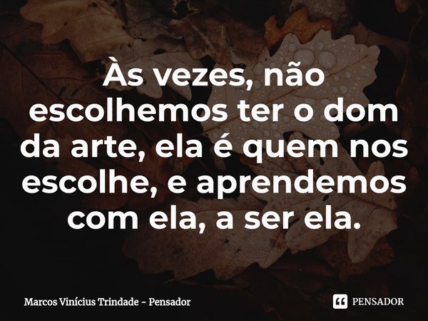 ⁠Às vezes, não escolhemos ter o dom da arte, ela é quem nos escolhe, e aprendemos com ela, a ser ela.... Frase de Marcos Vinícius Trindade - Pensador.
