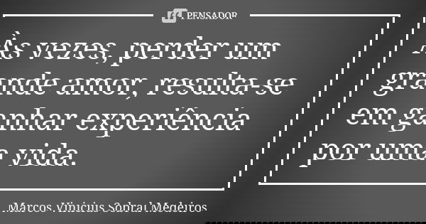 Às vezes, perder um grande amor, resulta-se em ganhar experiência por uma vida.... Frase de Marcos Vinicius Sobral Medeiros.