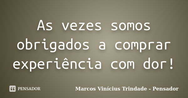 As vezes somos obrigados a comprar experiência com dor!... Frase de Marcos Vinícius Trindade - Pensador.