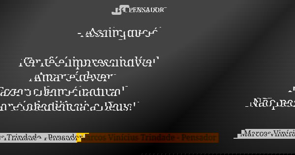 - Assim que é Ter fé é imprescindível Amar é dever Fazer o bem é natural Não pecar é obediência a Deus!... Frase de Marcos Vinícius Trindade - Pensador.