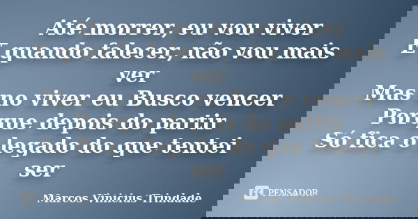 Até morrer, eu vou viver E quando falecer, não vou mais ver Mas no viver eu Busco vencer Porque depois do partir Só fica o legado do que tentei ser... Frase de Marcos Vinícius Trindade.