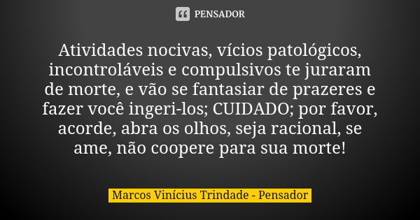 Atividades nocivas, vícios patológicos, incontroláveis e compulsivos te juraram de morte, e vão se fantasiar de prazeres e fazer você ingeri-los; CUIDADO; por f... Frase de Marcos Vinícius Trindade - Pensador.